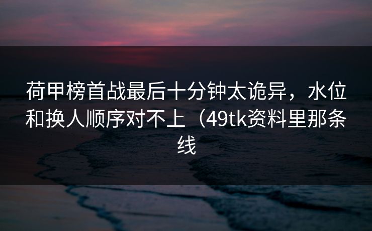 荷甲榜首战最后十分钟太诡异，水位和换人顺序对不上（49tk资料里那条线