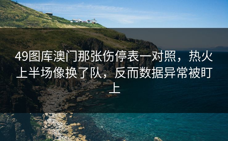 49图库澳门那张伤停表一对照,热火上半场像换了队,反而数据异常被盯上 49图库澳门那张伤停表一对照,热火上半场像换了队,反而数据异常被盯上