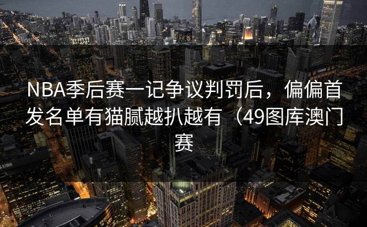 NBA季后赛一记争议判罚后,偏偏首发名单有猫腻越扒越有(49图库澳门赛 NBA季后赛一记争议判罚后,偏偏首发名单有猫腻越扒越有(49图库澳门赛