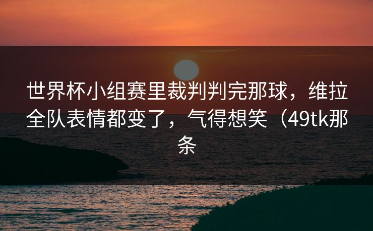 世界杯小组赛里裁判判完那球,维拉全队表情都变了,气得想笑(49tk那条 世界杯小组赛里裁判判完那球,维拉全队表情都变了,气得想笑(49tk那条
