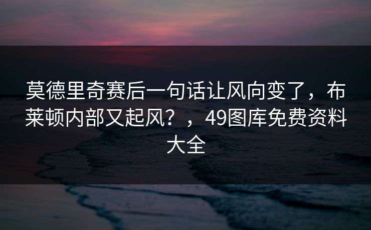 莫德里奇赛后一句话让风向变了,布莱顿内部又起风?,49图库免费资料大全 莫德里奇赛后一句话让风向变了,布莱顿内部又起风?,49图库免费资料大全