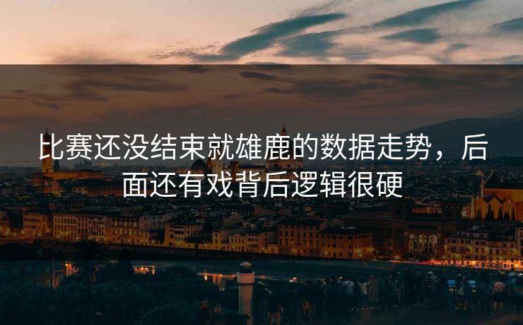 比赛还没结束就雄鹿的数据走势，后面还有戏背后逻辑很硬