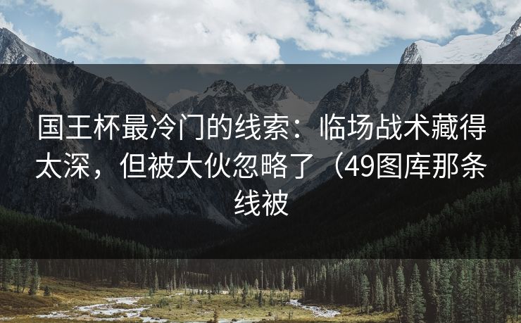 国王杯最冷门的线索：临场战术藏得太深，但被大伙忽略了（49图库那条线被