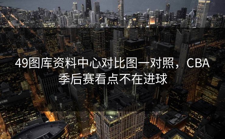 49图库资料中心对比图一对照,CBA季后赛看点不在进球 49图库资料中心对比图一对照,CBA季后赛看点不在进球
