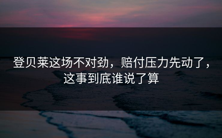 登贝莱这场不对劲,赔付压力先动了,这事到底谁说了算 登贝莱这场不对劲,赔付压力先动了,这事到底谁说了算