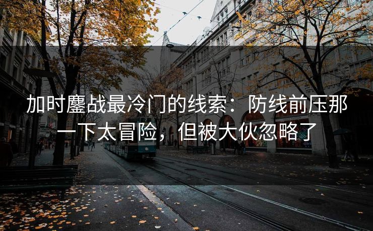 加时鏖战最冷门的线索:防线前压那一下太冒险,但被大伙忽略了 加时鏖战最冷门的线索:防线前压那一下太冒险,但被大伙忽略了