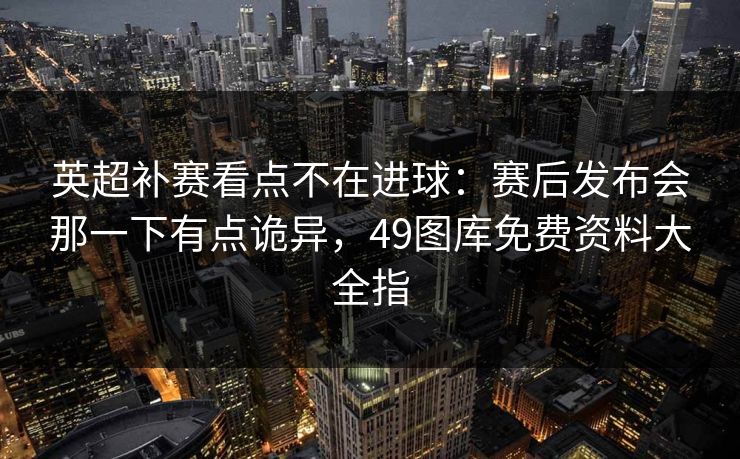 英超补赛看点不在进球:赛后发布会那一下有点诡异,49图库免费资料大全指 英超补赛看点不在进球:赛后发布会那一下有点诡异,49图库免费资料大全指