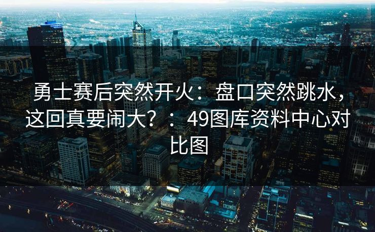 勇士赛后突然开火：盘口突然跳水，这回真要闹大？：49图库资料中心对比图