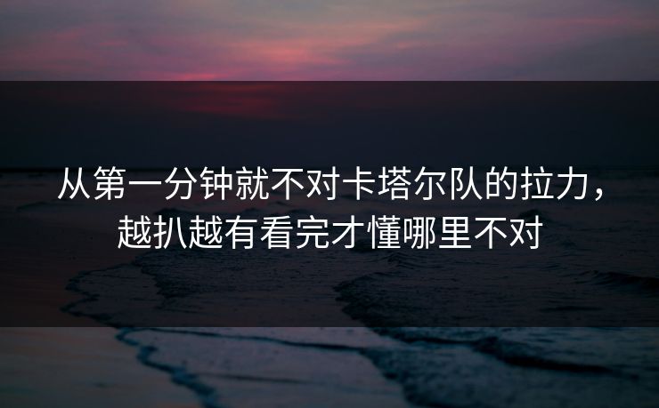 从第一分钟就不对卡塔尔队的拉力，越扒越有看完才懂哪里不对