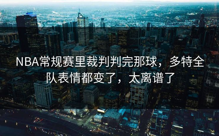 NBA常规赛里裁判判完那球,多特全队表情都变了,太离谱了 NBA常规赛里裁判判完那球,多特全队表情都变了,太离谱了