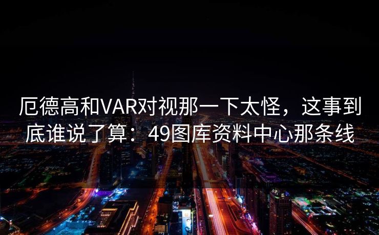厄德高和VAR对视那一下太怪，这事到底谁说了算：49图库资料中心那条线