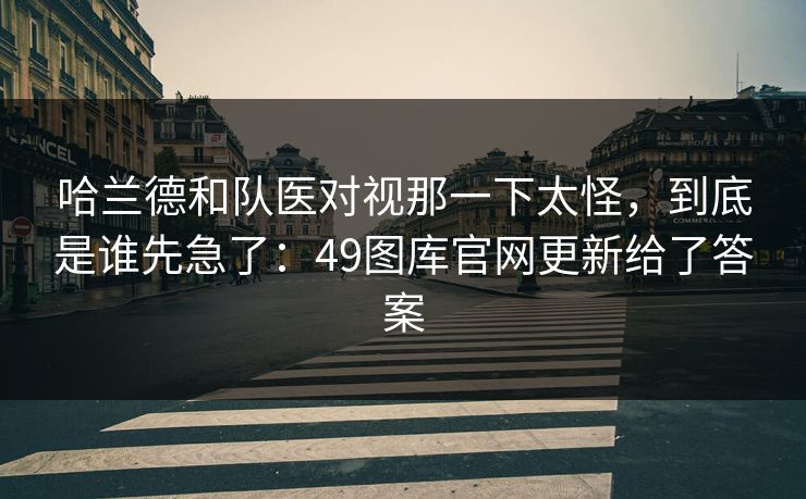 哈兰德和队医对视那一下太怪，到底是谁先急了：49图库官网更新给了答案