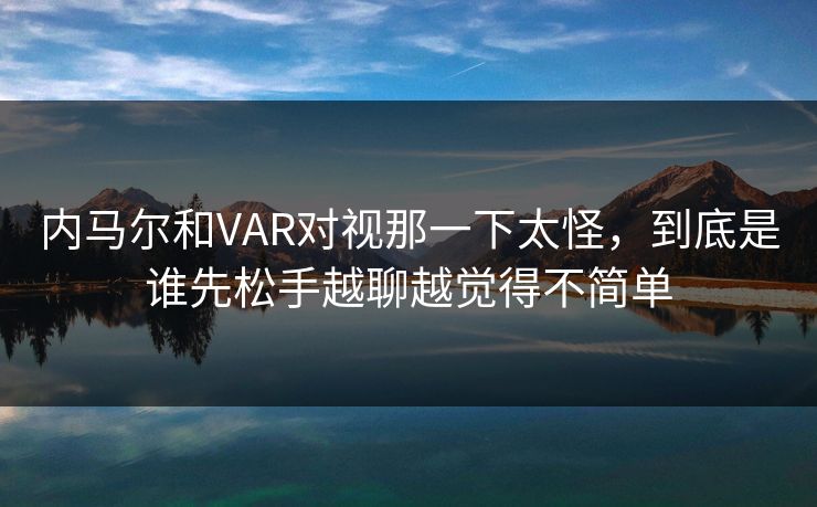 内马尔和VAR对视那一下太怪，到底是谁先松手越聊越觉得不简单