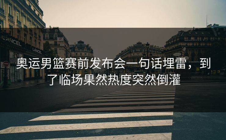 奥运男篮赛前发布会一句话埋雷，到了临场果然热度突然倒灌
