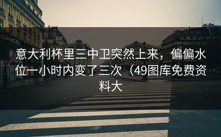 意大利杯里三中卫突然上来，偏偏水位一小时内变了三次（49图库免费资料大