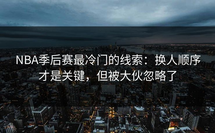 NBA季后赛最冷门的线索：换人顺序才是关键，但被大伙忽略了