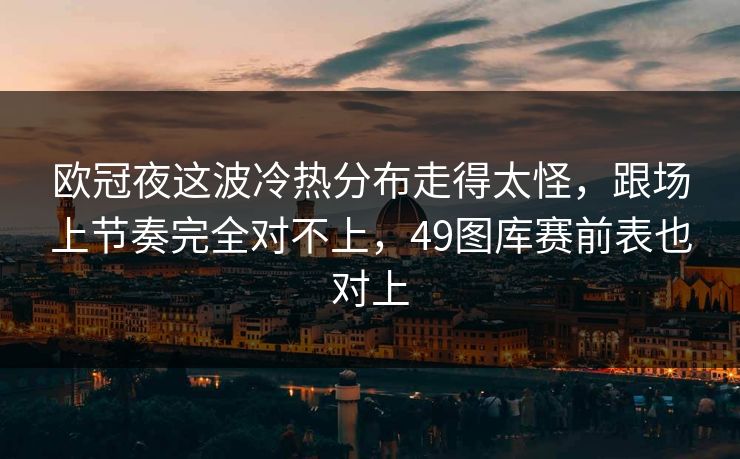 欧冠夜这波冷热分布走得太怪，跟场上节奏完全对不上，49图库赛前表也对上
