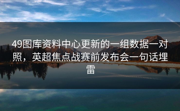 49图库资料中心更新的一组数据一对照，英超焦点战赛前发布会一句话埋雷