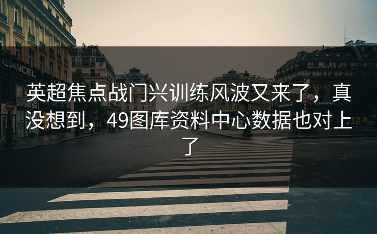 英超焦点战门兴训练风波又来了，真没想到，49图库资料中心数据也对上了