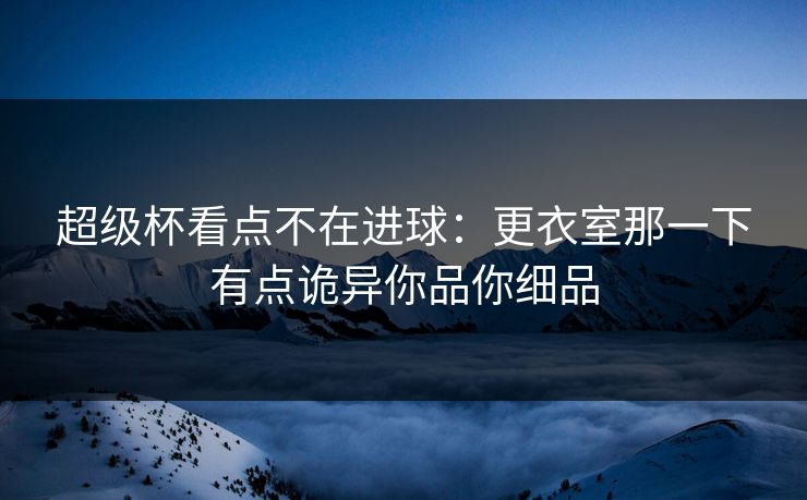 超级杯看点不在进球：更衣室那一下有点诡异你品你细品