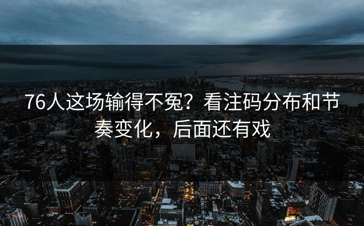 76人这场输得不冤？看注码分布和节奏变化，后面还有戏