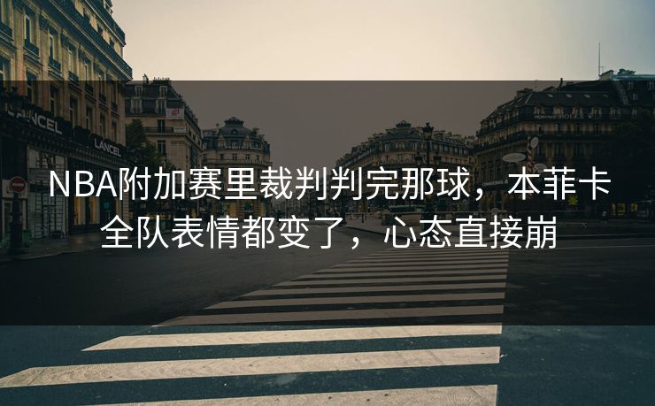 NBA附加赛里裁判判完那球，本菲卡全队表情都变了，心态直接崩