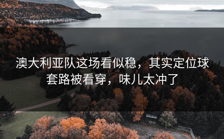澳大利亚队这场看似稳，其实定位球套路被看穿，味儿太冲了