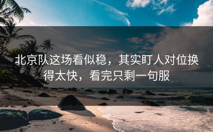北京队这场看似稳，其实盯人对位换得太快，看完只剩一句服