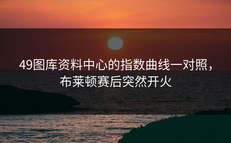 49图库资料中心的指数曲线一对照，布莱顿赛后突然开火