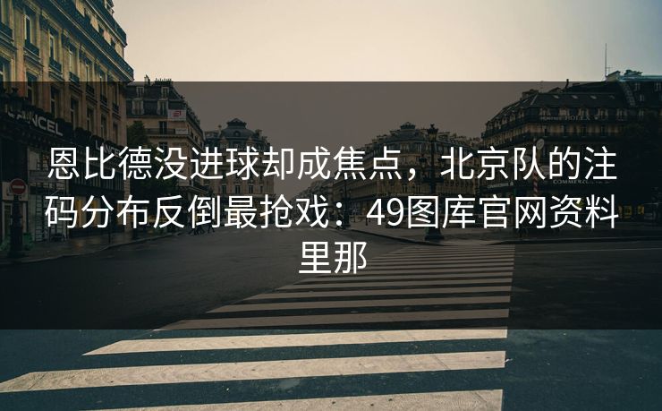 恩比德没进球却成焦点，北京队的注码分布反倒最抢戏：49图库官网资料里那