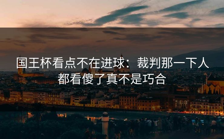 国王杯看点不在进球:裁判那一下人都看傻了真不是巧合 国王杯看点不在进球:裁判那一下人都看傻了真不是巧合