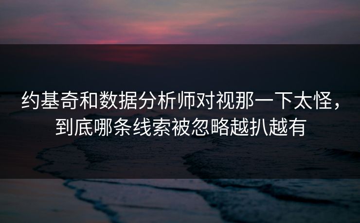 约基奇和数据分析师对视那一下太怪，到底哪条线索被忽略越扒越有