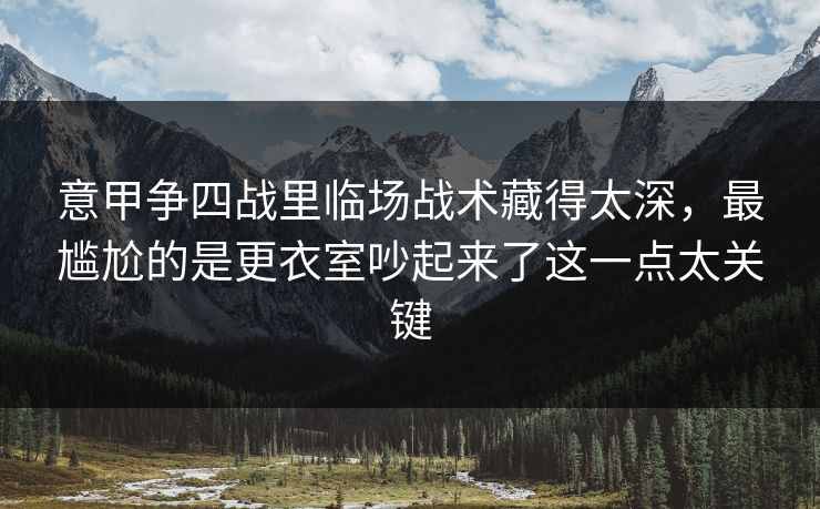 意甲争四战里临场战术藏得太深,最尴尬的是更衣室吵起来了这一点太关键 意甲争四战里临场战术藏得太深,最尴尬的是更衣室吵起来了这一点太关键
