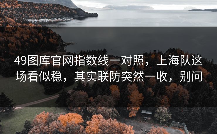 49图库官网指数线一对照，上海队这场看似稳，其实联防突然一收，别问