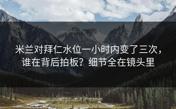 米兰对拜仁水位一小时内变了三次，谁在背后拍板？细节全在镜头里