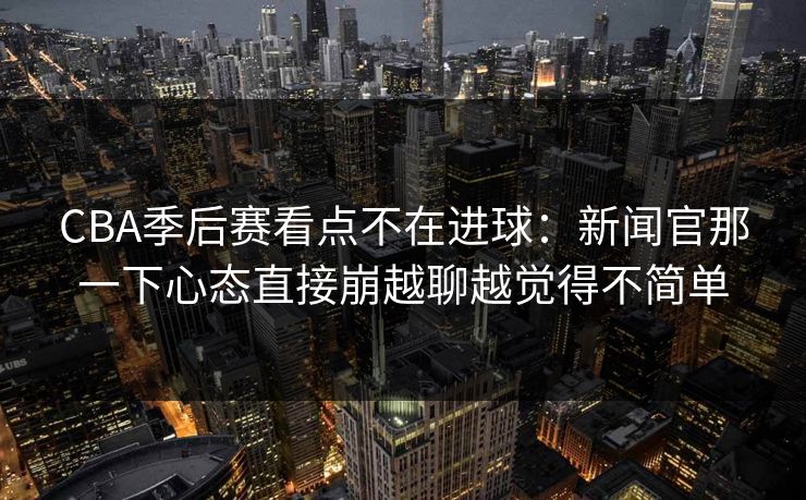 CBA季后赛看点不在进球:新闻官那一下心态直接崩越聊越觉得不简单 CBA季后赛看点不在进球:新闻官那一下心态直接崩越聊越觉得不简单
