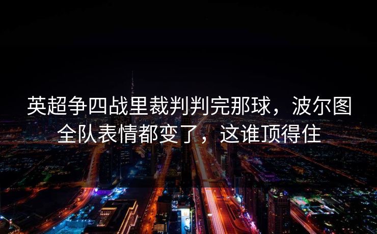 英超争四战里裁判判完那球，波尔图全队表情都变了，这谁顶得住