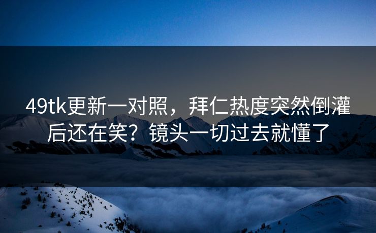 49tk更新一对照，拜仁热度突然倒灌后还在笑？镜头一切过去就懂了