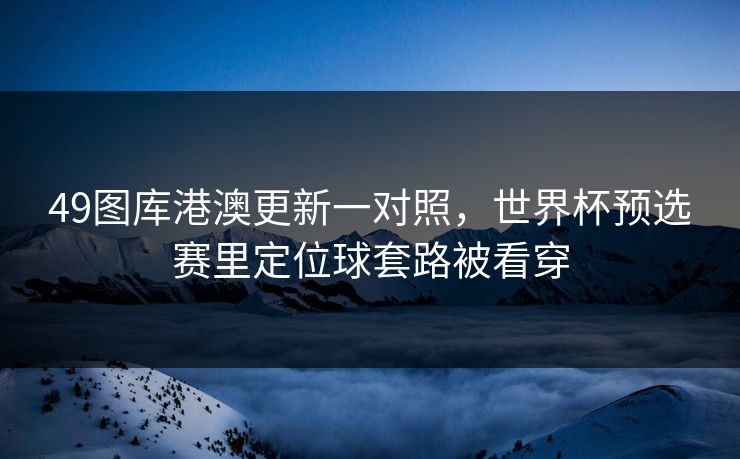 49图库港澳更新一对照，世界杯预选赛里定位球套路被看穿