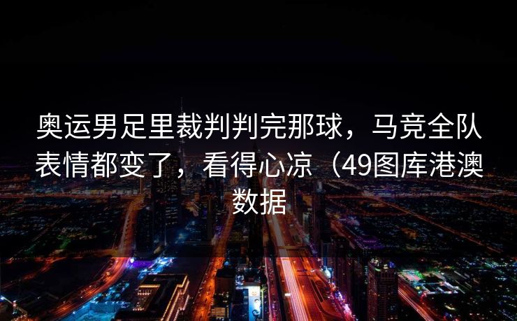 奥运男足里裁判判完那球，马竞全队表情都变了，看得心凉（49图库港澳数据