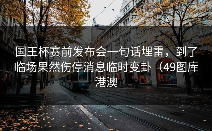 国王杯赛前发布会一句话埋雷，到了临场果然伤停消息临时变卦（49图库港澳