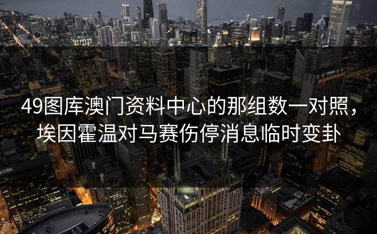 49图库澳门资料中心的那组数一对照，埃因霍温对马赛伤停消息临时变卦