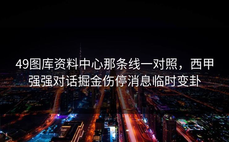 49图库资料中心那条线一对照，西甲强强对话掘金伤停消息临时变卦