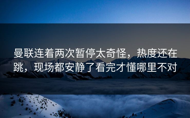 曼联连着两次暂停太奇怪，热度还在跳，现场都安静了看完才懂哪里不对