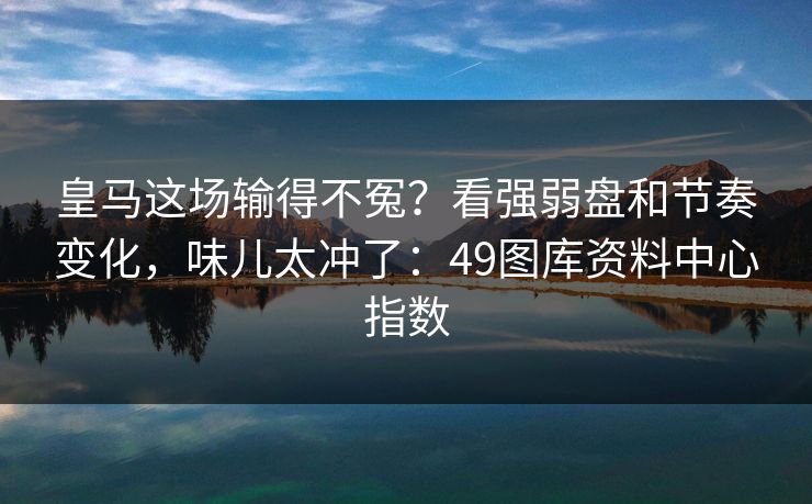 皇马这场输得不冤？看强弱盘和节奏变化，味儿太冲了：49图库资料中心指数