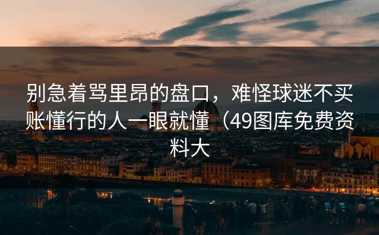 别急着骂里昂的盘口，难怪球迷不买账懂行的人一眼就懂（49图库免费资料大