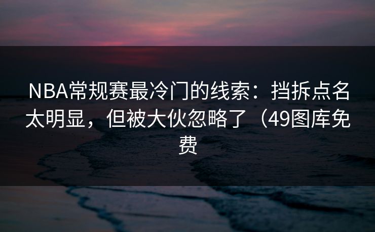NBA常规赛最冷门的线索：挡拆点名太明显，但被大伙忽略了（49图库免费