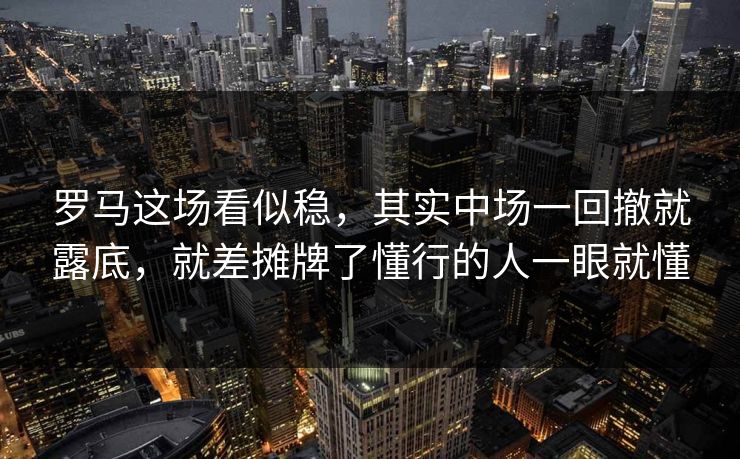 罗马这场看似稳，其实中场一回撤就露底，就差摊牌了懂行的人一眼就懂
