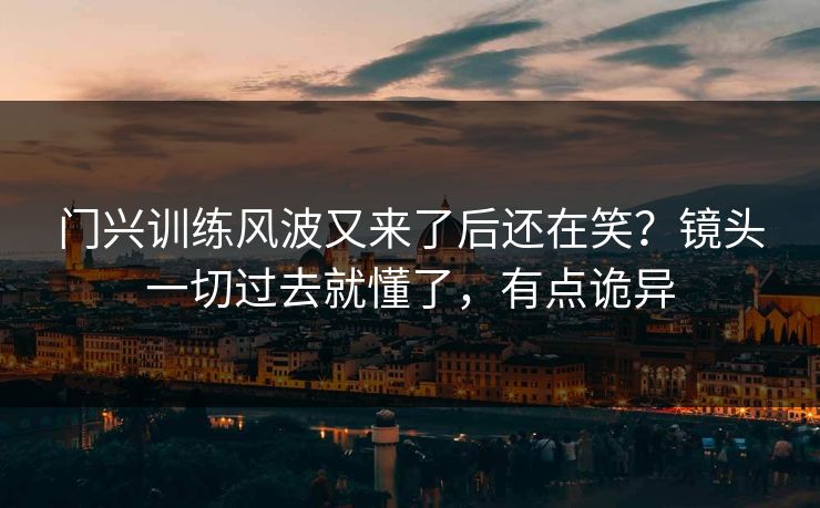 门兴训练风波又来了后还在笑？镜头一切过去就懂了，有点诡异