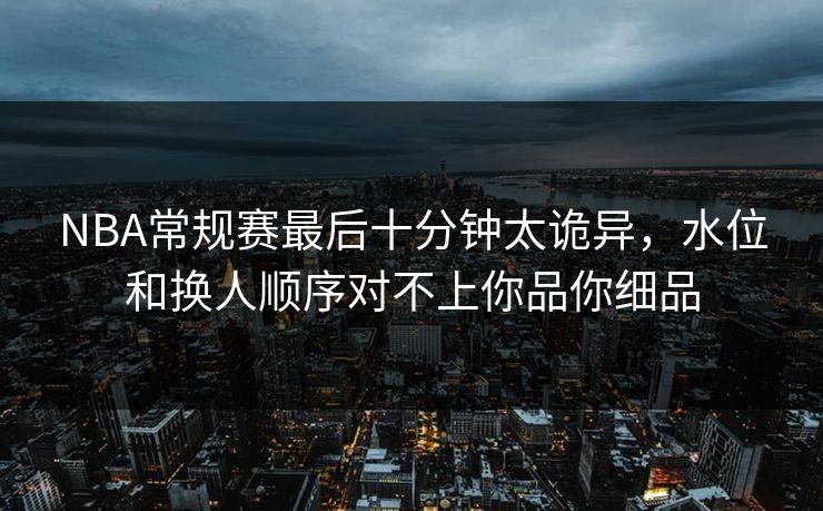 NBA常规赛最后十分钟太诡异，水位和换人顺序对不上你品你细品